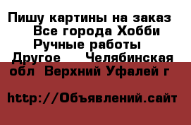  Пишу картины на заказ.  - Все города Хобби. Ручные работы » Другое   . Челябинская обл.,Верхний Уфалей г.